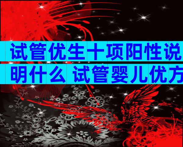 试管优生十项阳性说明什么 试管婴儿优方案是什么